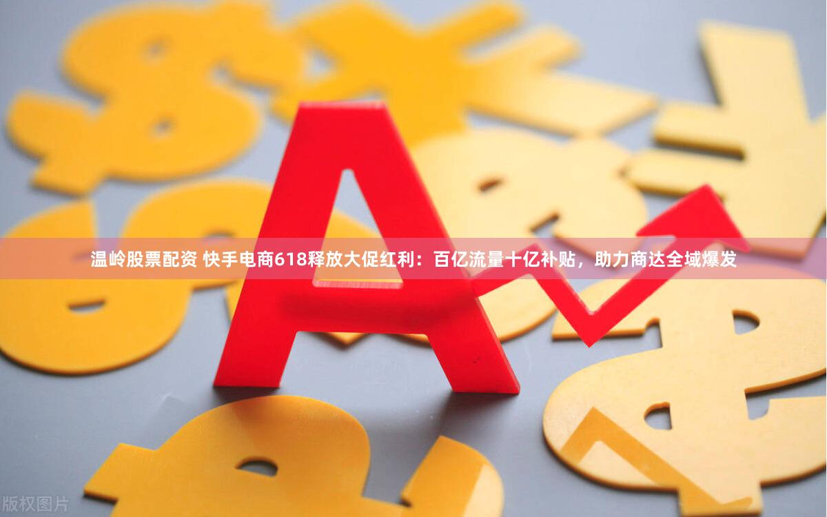 温岭股票配资 快手电商618释放大促红利：百亿流量十亿补贴，助力商达全域爆发