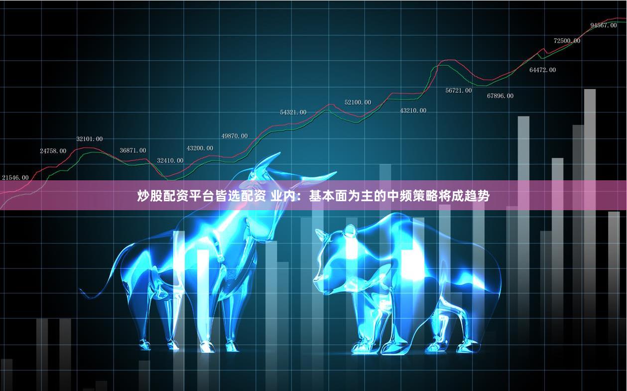 炒股配资平台皆选配资 业内：基本面为主的中频策略将成趋势