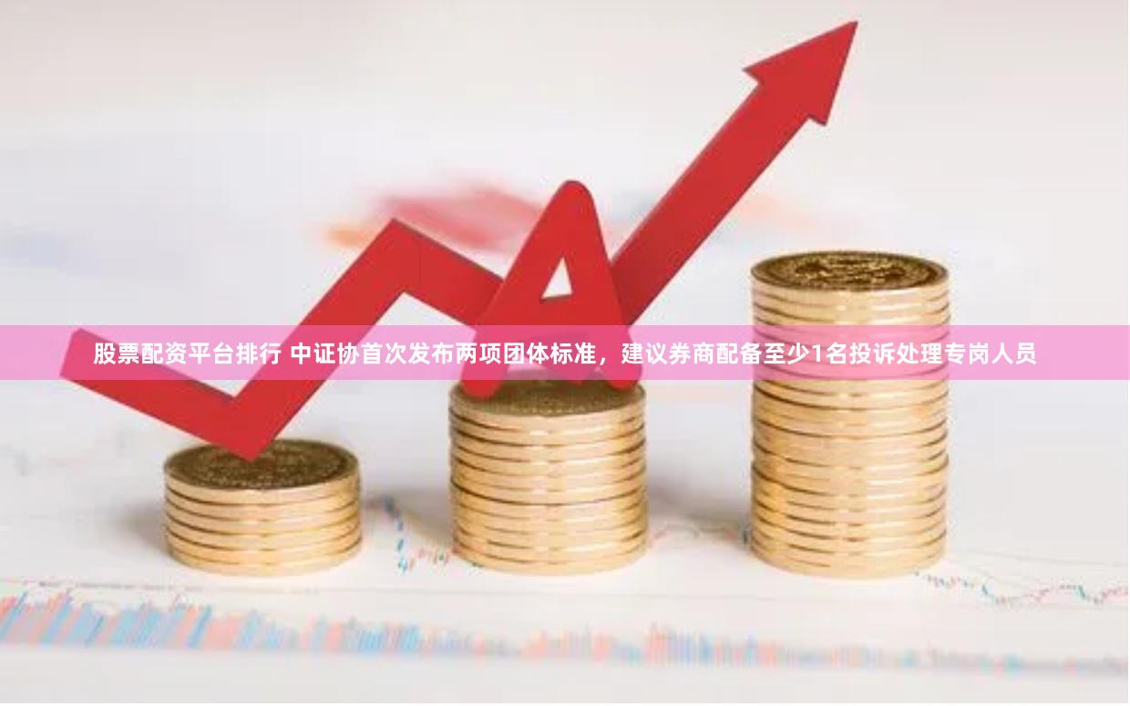 股票配资平台排行 中证协首次发布两项团体标准，建议券商配备至少1名投诉处理专岗人员
