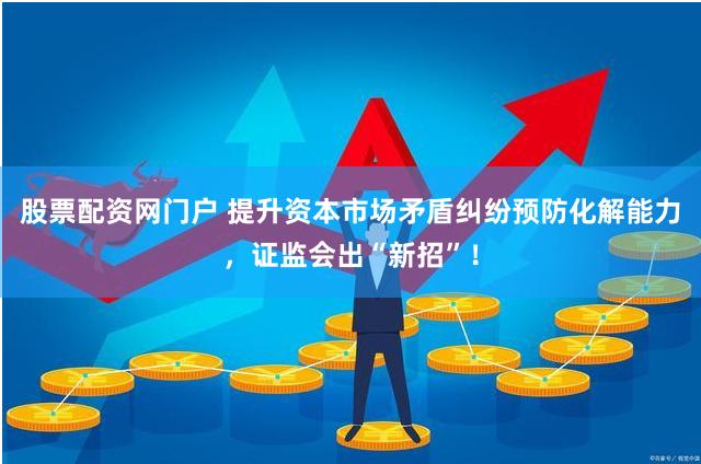 股票配资网门户 提升资本市场矛盾纠纷预防化解能力，证监会出“新招”！