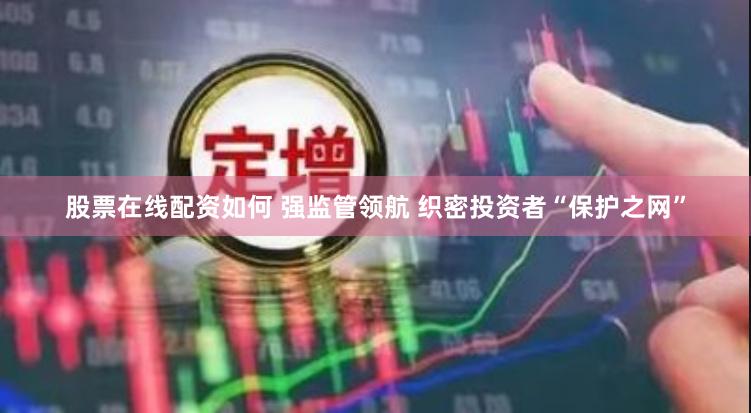 股票在线配资如何 强监管领航 织密投资者“保护之网”