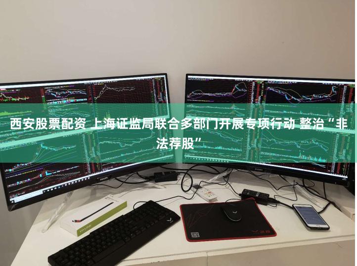 西安股票配资 上海证监局联合多部门开展专项行动 整治“非法荐股”