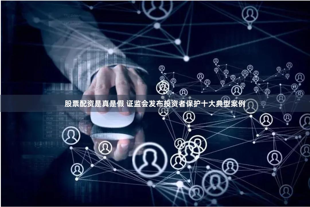 股票配资是真是假 证监会发布投资者保护十大典型案例