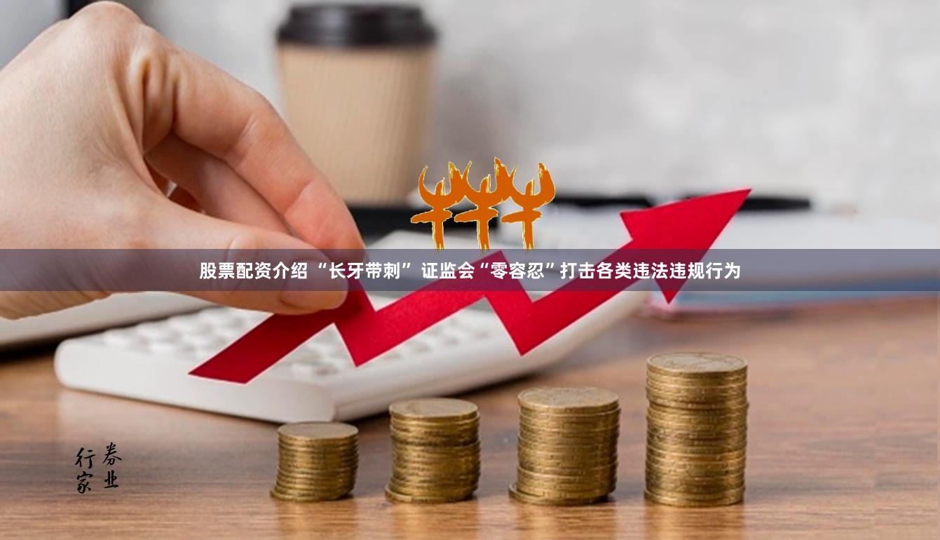 股票配资介绍 “长牙带刺” 证监会“零容忍”打击各类违法违规行为