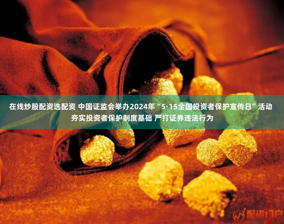 在线炒股配资选配资 中国证监会举办2024年“5·15全国投资者保护宣传日”活动 夯实投资者保护制度基础 严打证券违法行为