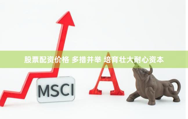 股票配资价格 多措并举 培育壮大耐心资本