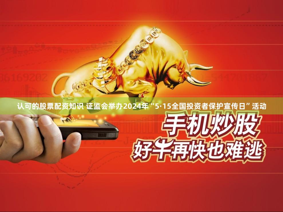 认可的股票配资知识 证监会举办2024年“5·15全国投资者保护宣传日”活动