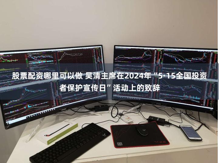 股票配资哪里可以做 吴清主席在2024年“5·15全国投资者保护宣传日”活动上的致辞