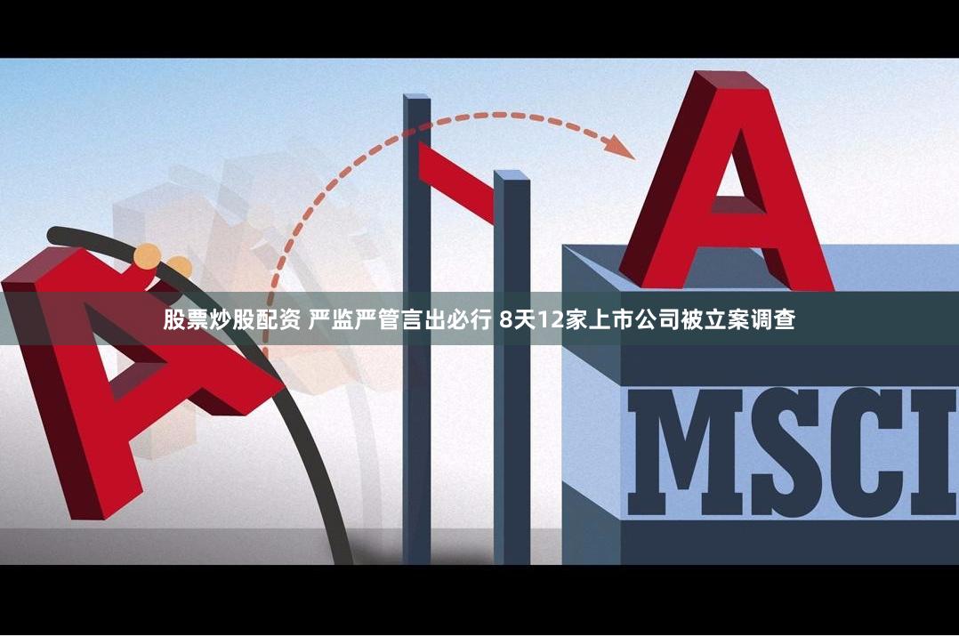 股票炒股配资 严监严管言出必行 8天12家上市公司被立案调查