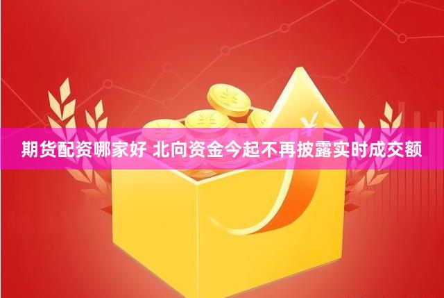 期货配资哪家好 北向资金今起不再披露实时成交额
