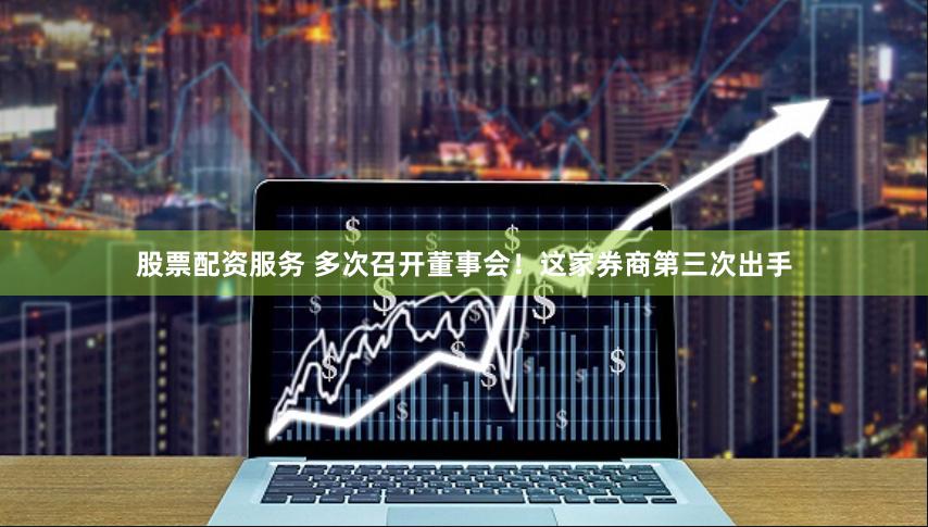 股票配资服务 多次召开董事会！这家券商第三次出手