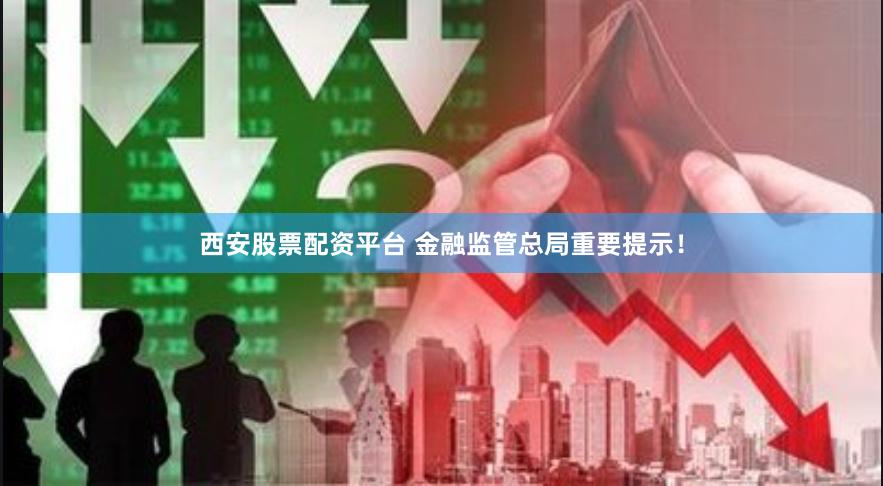 西安股票配资平台 金融监管总局重要提示！