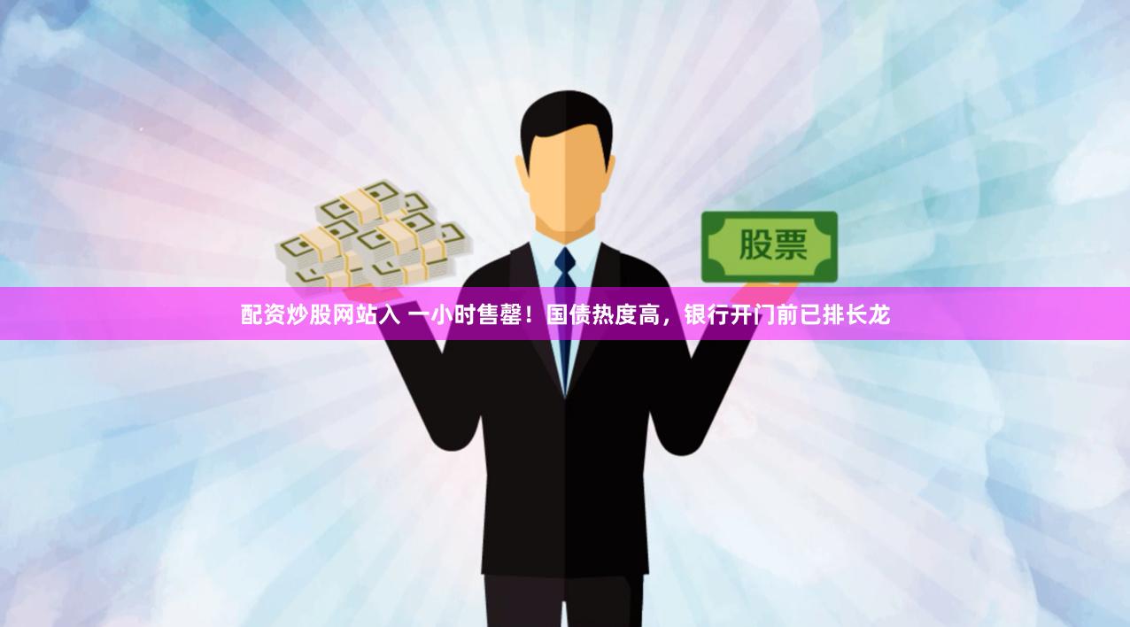配资炒股网站入 一小时售罄！国债热度高，银行开门前已排长龙