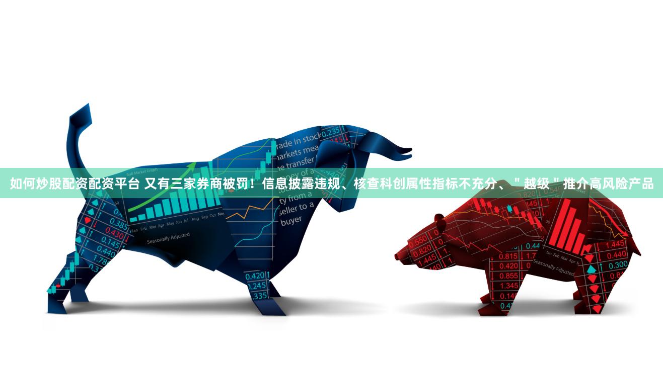 如何炒股配资配资平台 又有三家券商被罚！信息披露违规、核查科创属性指标不充分、＂越级＂推介高风险产品