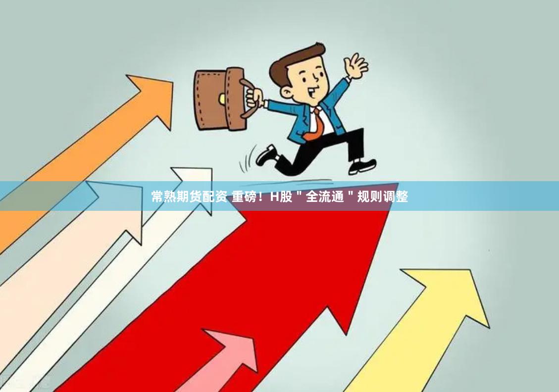 常熟期货配资 重磅！H股＂全流通＂规则调整