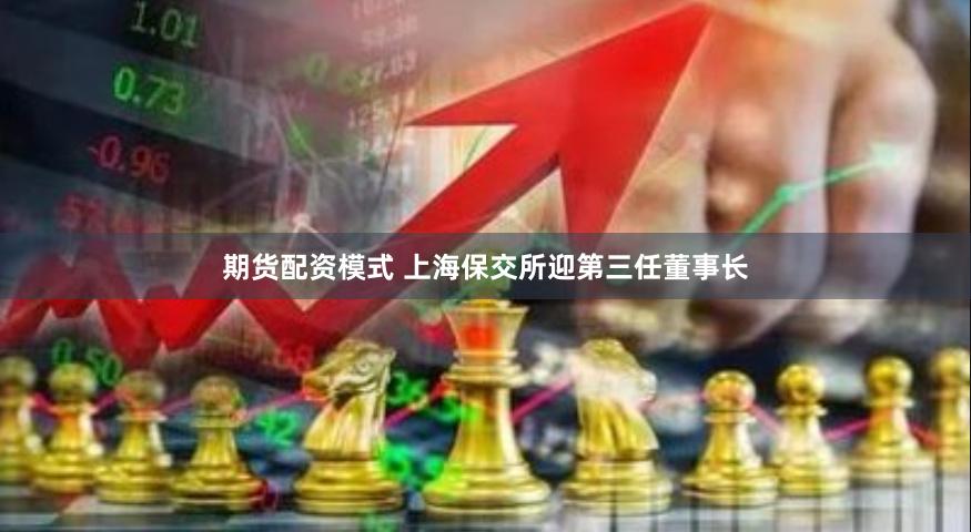 期货配资模式 上海保交所迎第三任董事长