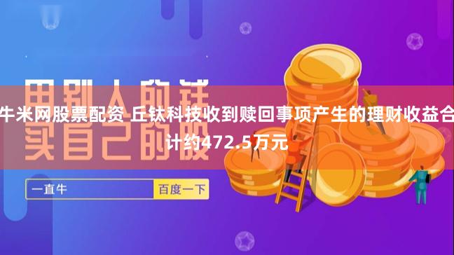 牛米网股票配资 丘钛科技收到赎回事项产生的理财收益合计约472.5万元
