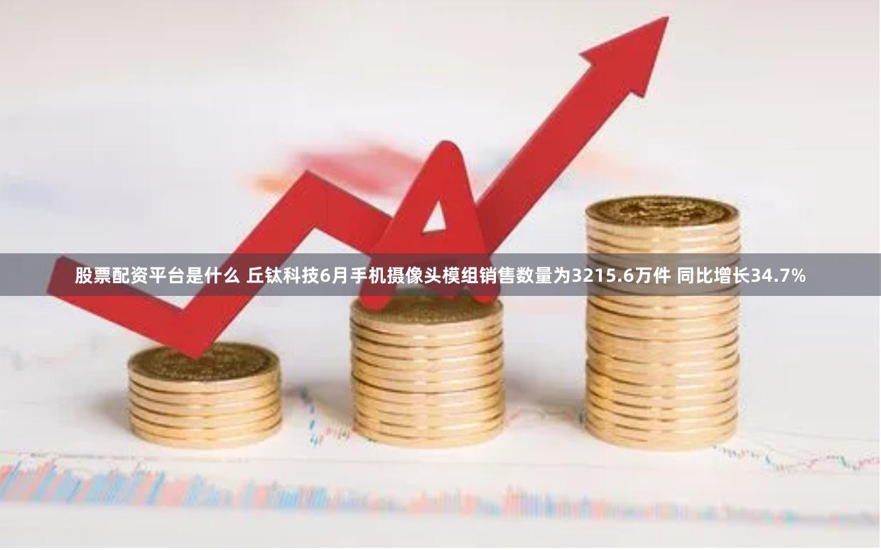股票配资平台是什么 丘钛科技6月手机摄像头模组销售数量为3215.6万件 同比增长34.7%