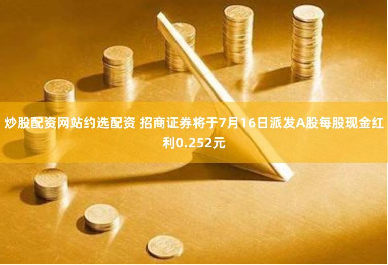 炒股配资网站约选配资 招商证券将于7月16日派发A股每股现金红利0.252元