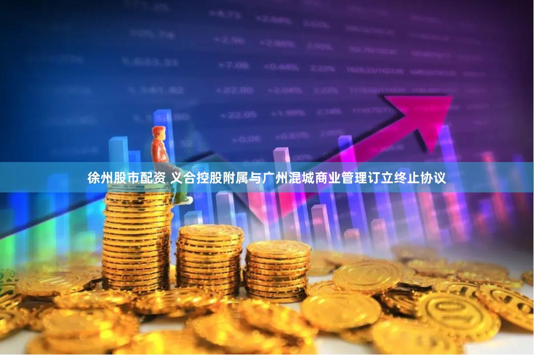 徐州股市配资 义合控股附属与广州混城商业管理订立终止协议