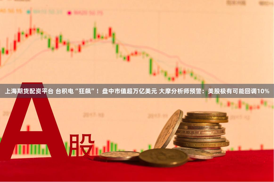 上海期货配资平台 台积电“狂飙”！盘中市值超万亿美元 大摩分析师预警：美股极有可能回调10%
