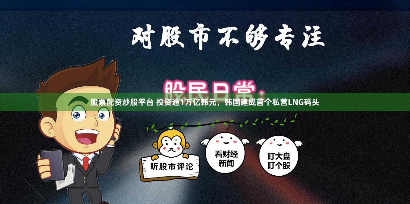 股票配资炒股平台 投资逾1万亿韩元，韩国建成首个私营LNG码头