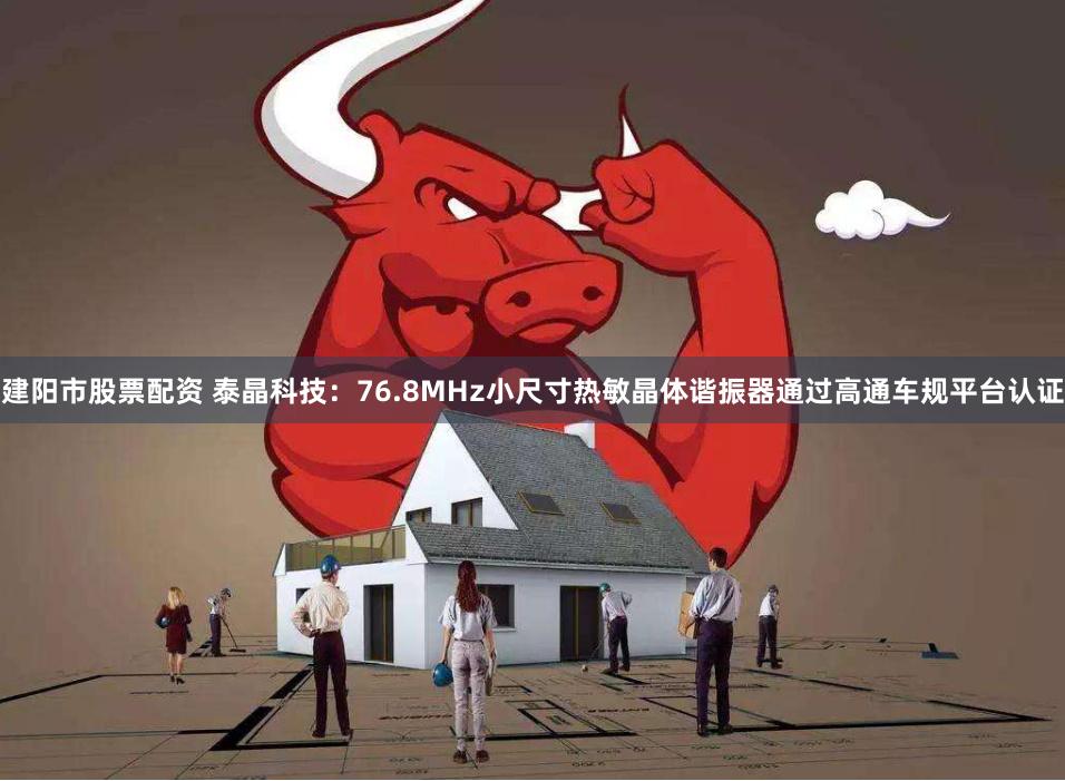 建阳市股票配资 泰晶科技：76.8MHz小尺寸热敏晶体谐振器通过高通车规平台认证