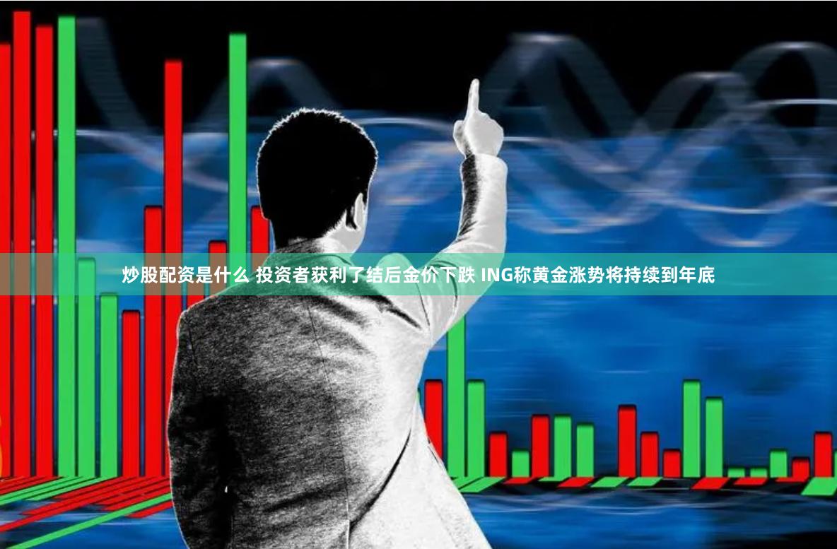 炒股配资是什么 投资者获利了结后金价下跌 ING称黄金涨势将持续到年底
