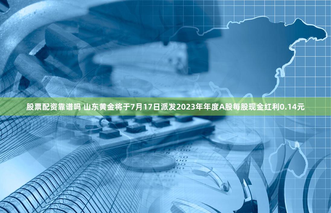 股票配资靠谱吗 山东黄金将于7月17日派发2023年年度A股每股现金红利0.14元