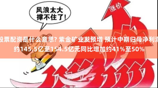 股票配资是什么意思? 紫金矿业发预增 预计中期归母净利润约145.5亿至154.5亿元同比增加约41%至50%