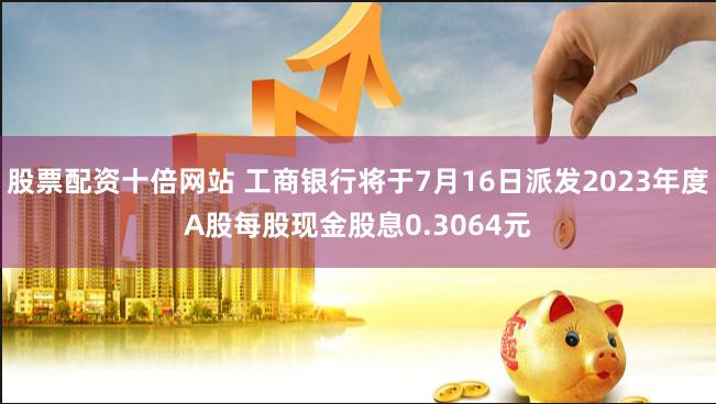 股票配资十倍网站 工商银行将于7月16日派发2023年度A股每股现金股息0.3064元