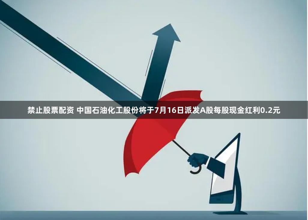 禁止股票配资 中国石油化工股份将于7月16日派发A股每股现金红利0.2元