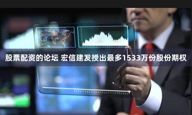 股票配资的论坛 宏信建发授出最多1533万份股份期权