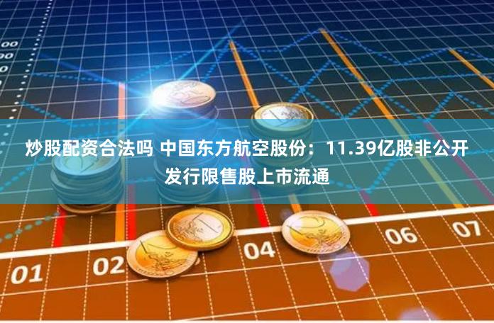 炒股配资合法吗 中国东方航空股份：11.39亿股非公开发行限售股上市流通
