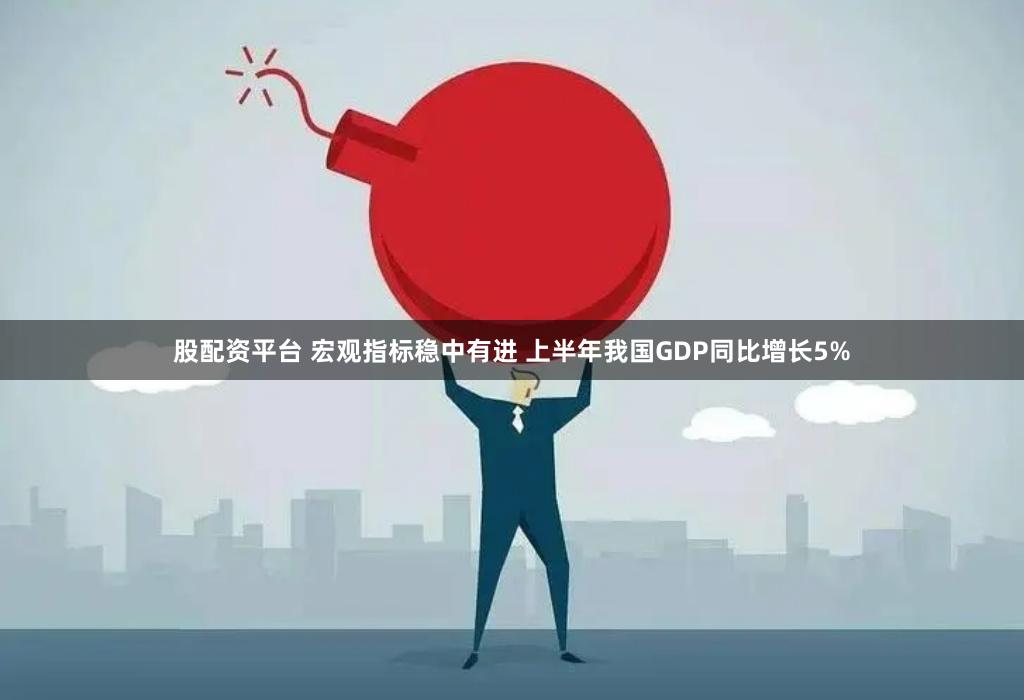 股配资平台 宏观指标稳中有进 上半年我国GDP同比增长5%