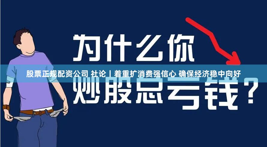 股票正规配资公司 社论丨着重扩消费强信心 确保经济稳中向好