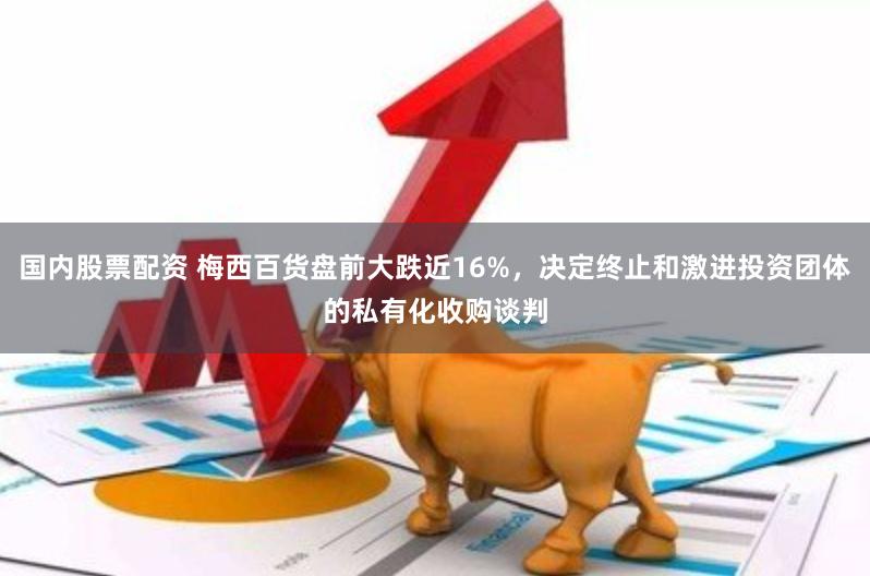 国内股票配资 梅西百货盘前大跌近16%，决定终止和激进投资团体的私有化收购谈判