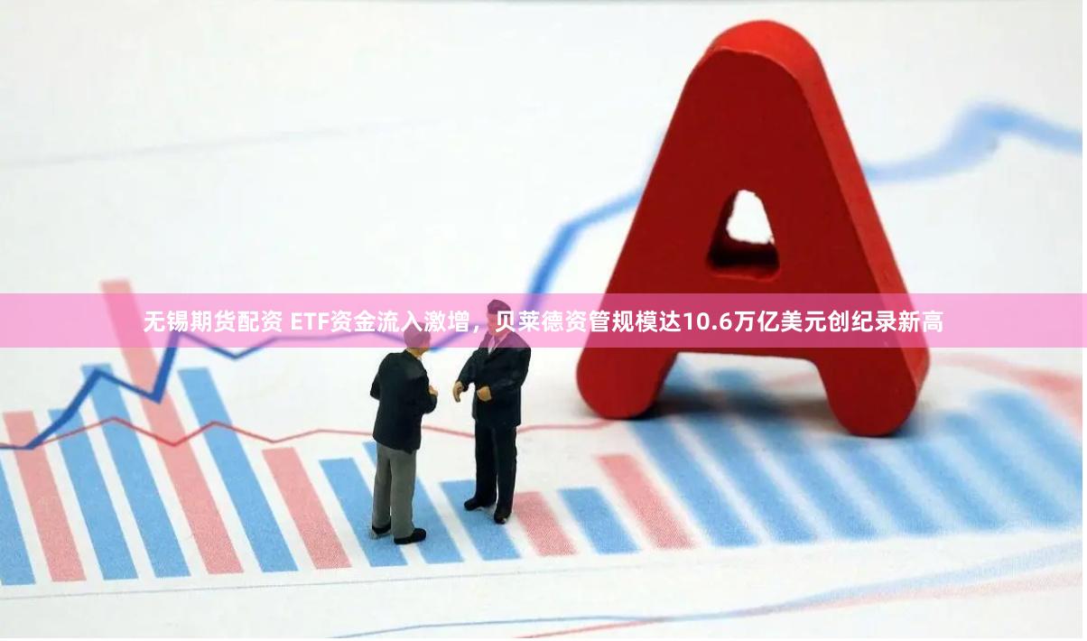 无锡期货配资 ETF资金流入激增，贝莱德资管规模达10.6万亿美元创纪录新高