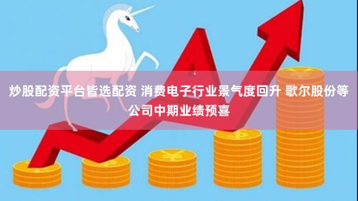 炒股配资平台皆选配资 消费电子行业景气度回升 歌尔股份等公司中期业绩预喜