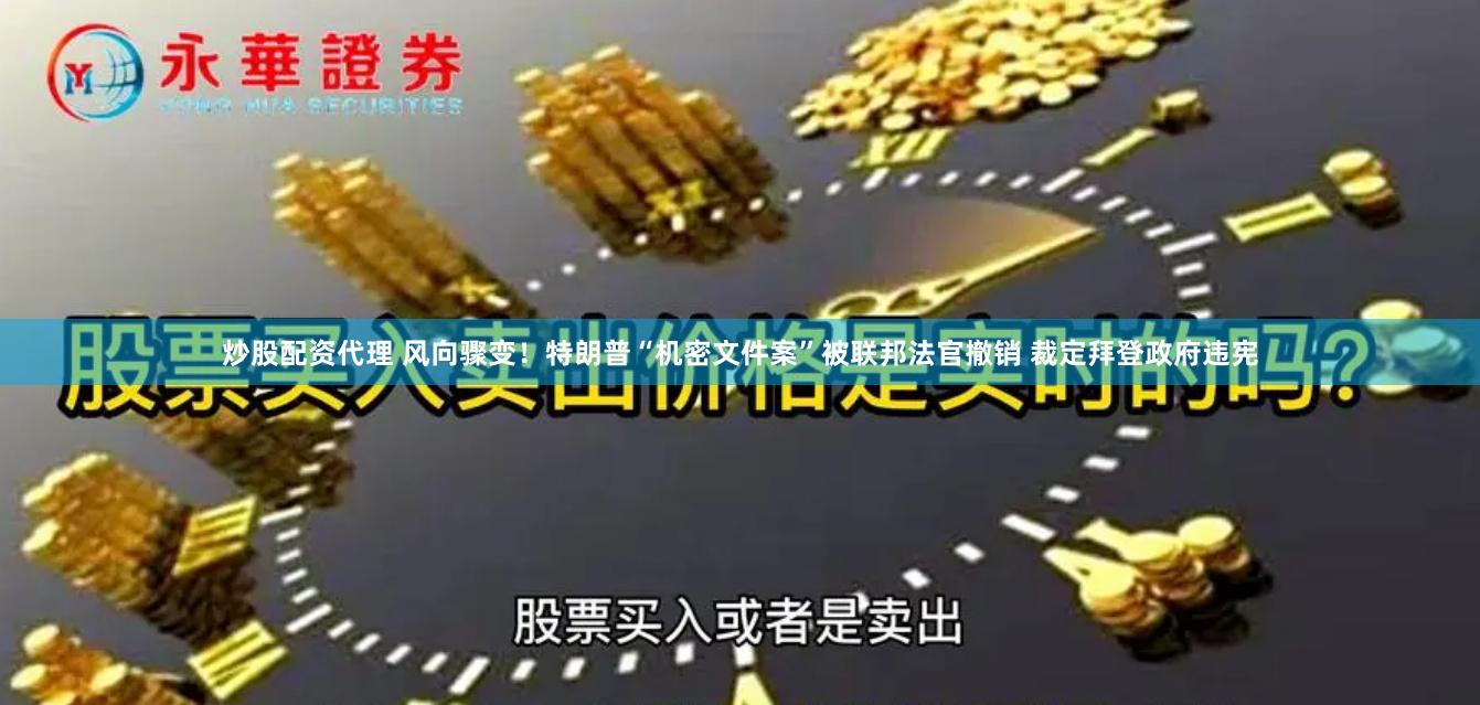 炒股配资代理 风向骤变！特朗普“机密文件案”被联邦法官撤销 裁定拜登政府违宪