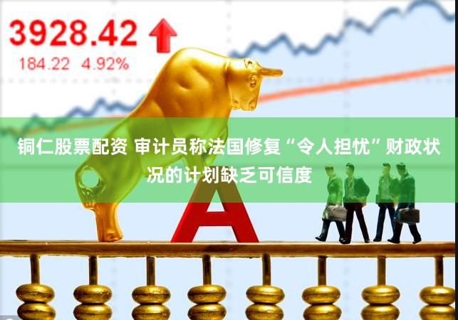 铜仁股票配资 审计员称法国修复“令人担忧”财政状况的计划缺乏可信度