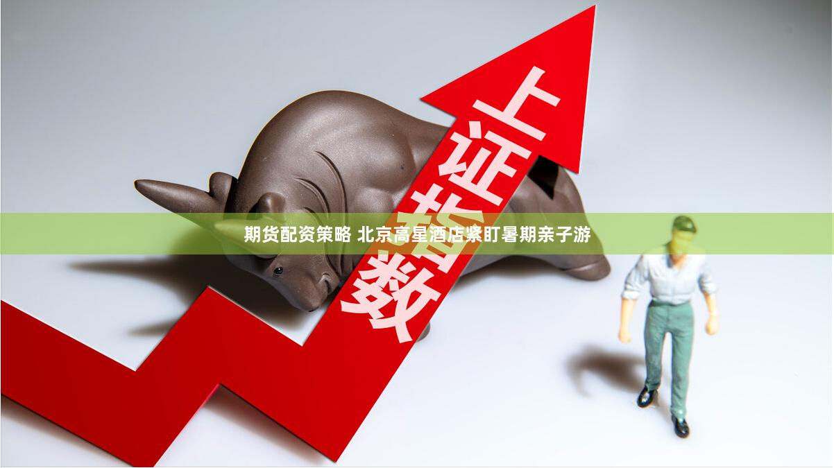 期货配资策略 北京高星酒店紧盯暑期亲子游