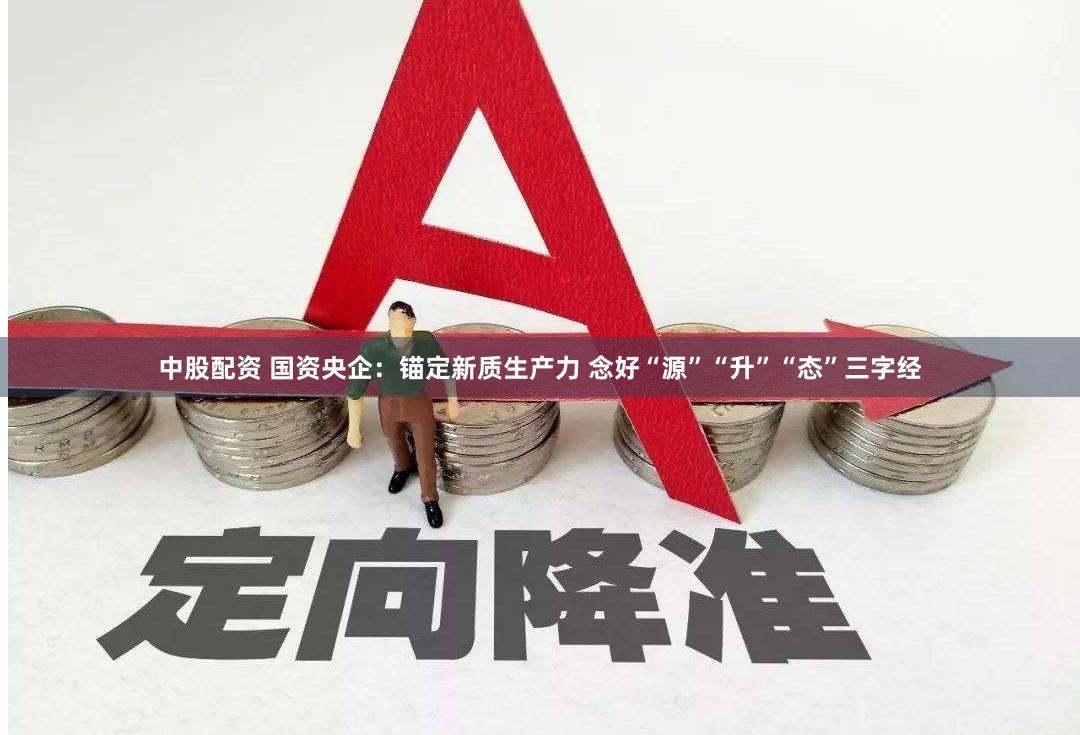中股配资 国资央企：锚定新质生产力 念好“源”“升”“态”三字经
