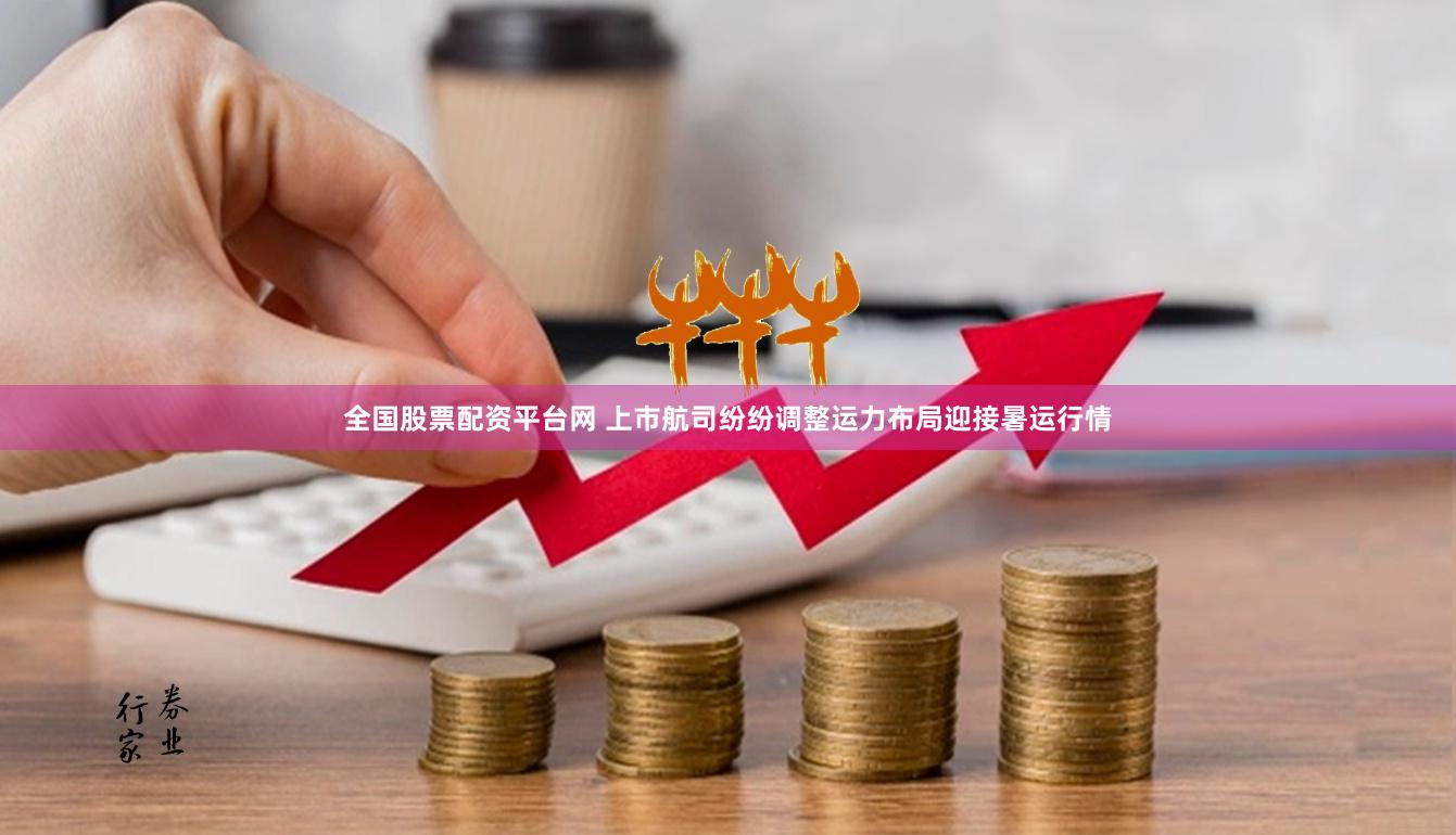 全国股票配资平台网 上市航司纷纷调整运力布局迎接暑运行情