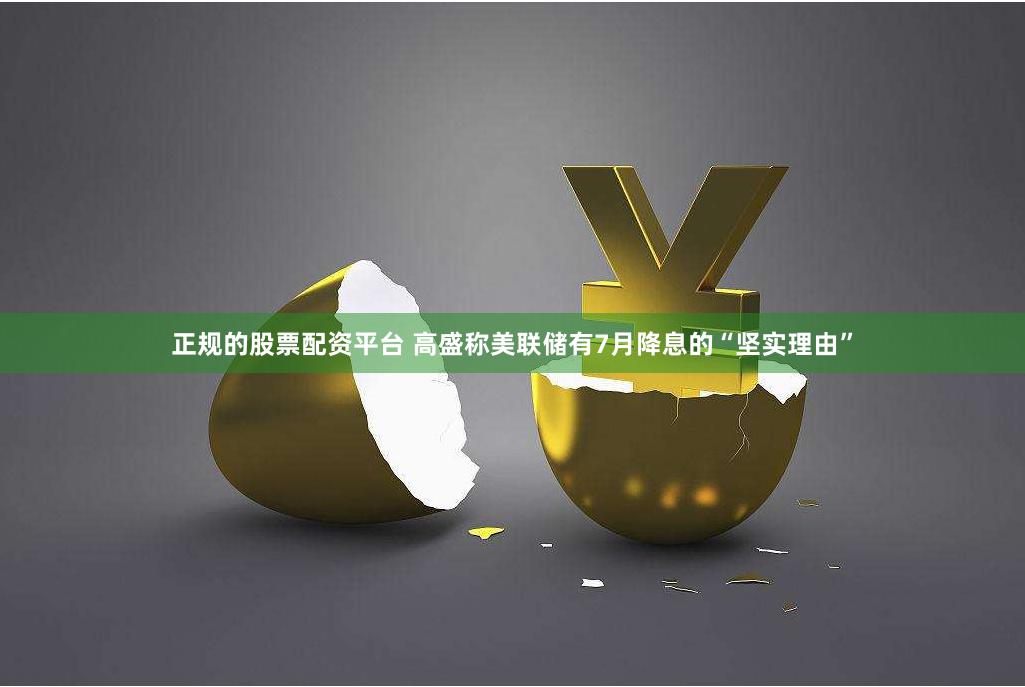 正规的股票配资平台 高盛称美联储有7月降息的“坚实理由”