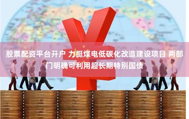 股票配资平台开户 力挺煤电低碳化改造建设项目 两部门明确可利用超长期特别国债