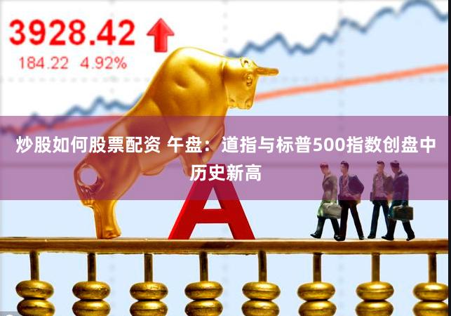 炒股如何股票配资 午盘：道指与标普500指数创盘中历史新高