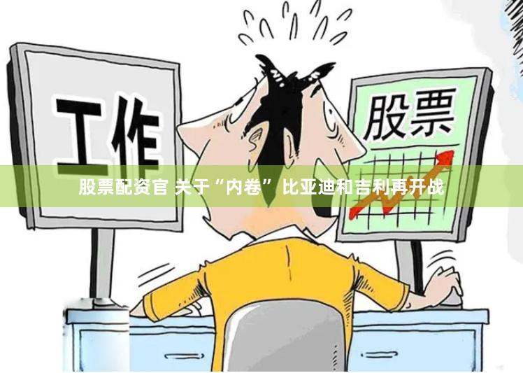 股票配资官 关于“内卷” 比亚迪和吉利再开战