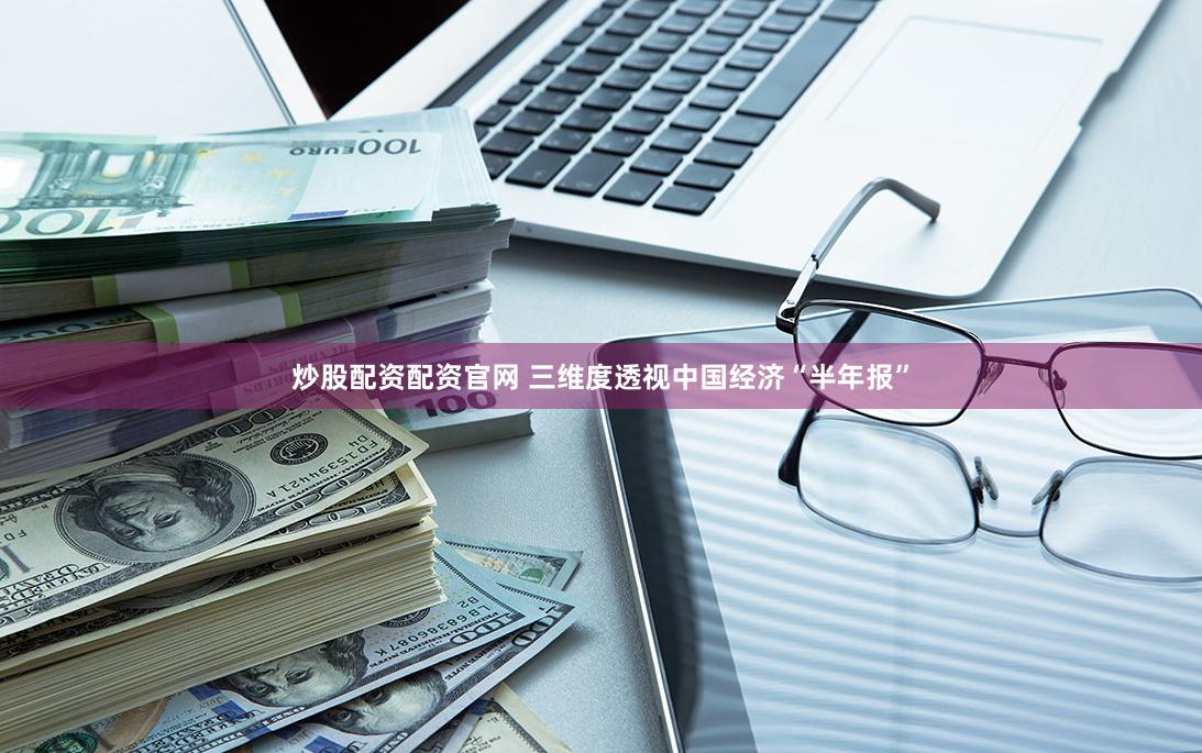 炒股配资配资官网 三维度透视中国经济“半年报”