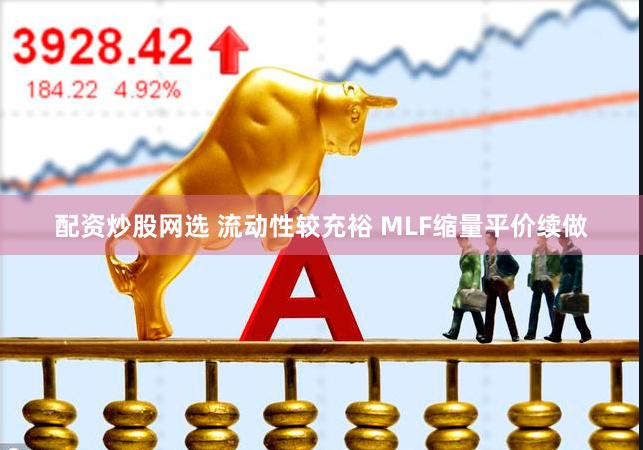 配资炒股网选 流动性较充裕 MLF缩量平价续做
